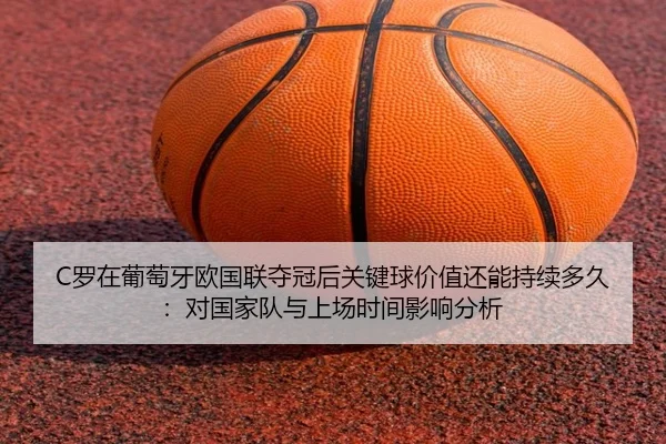 C罗在葡萄牙欧国联夺冠后关键球价值还能持续多久：对国家队与上场时间影响分析