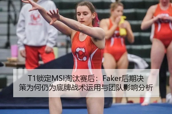 T1锁定MSI淘汰赛后：Faker后期决策为何仍为底牌战术运用与团队影响分析